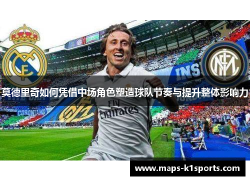 莫德里奇如何凭借中场角色塑造球队节奏与提升整体影响力