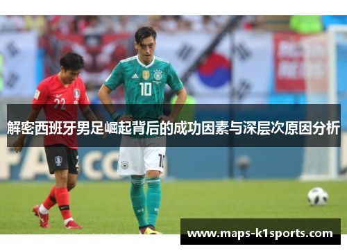 解密西班牙男足崛起背后的成功因素与深层次原因分析