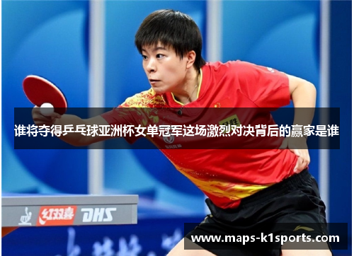 谁将夺得乒乓球亚洲杯女单冠军这场激烈对决背后的赢家是谁