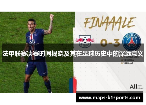 法甲联赛决赛时间揭晓及其在足球历史中的深远意义