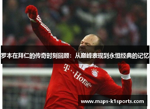 罗本在拜仁的传奇时刻回顾：从巅峰表现到永恒经典的记忆