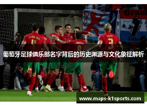 葡萄牙足球俱乐部名字背后的历史渊源与文化象征解析