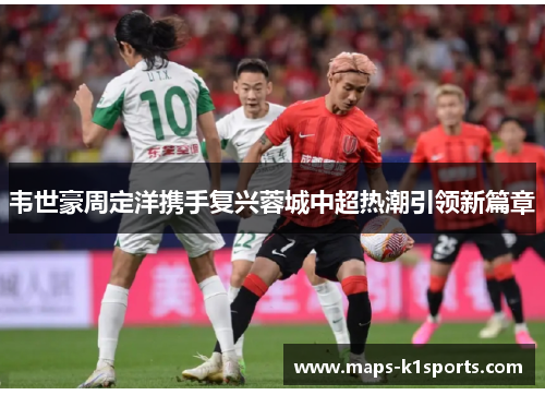 韦世豪周定洋携手复兴蓉城中超热潮引领新篇章