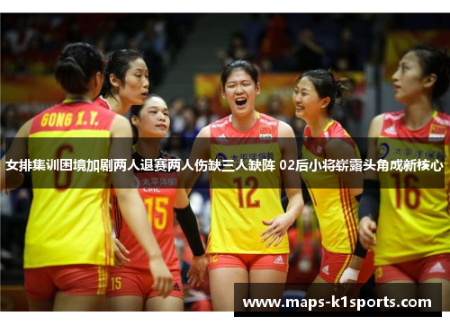 女排集训困境加剧两人退赛两人伤缺三人缺阵 02后小将崭露头角成新核心